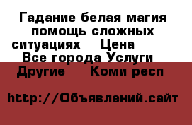 Гадание белая магия помощь сложных ситуациях  › Цена ­ 500 - Все города Услуги » Другие   . Коми респ.